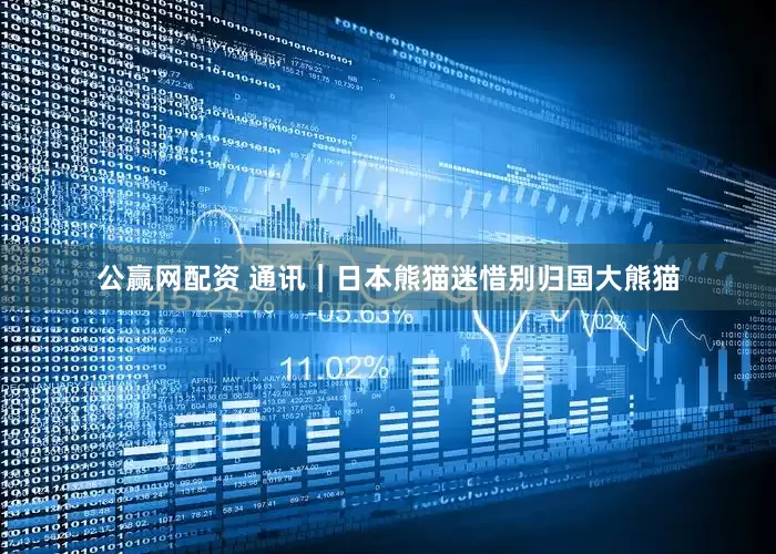 公赢网配资 通讯｜日本熊猫迷惜别归国大熊猫