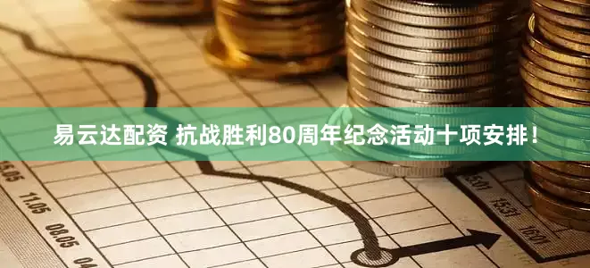 易云达配资 抗战胜利80周年纪念活动十项安排！