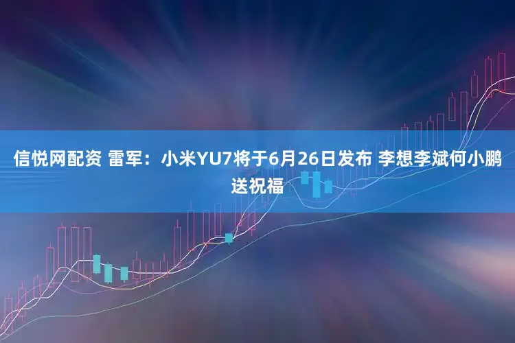 信悦网配资 雷军：小米YU7将于6月26日发布 李想李斌何小鹏送祝福