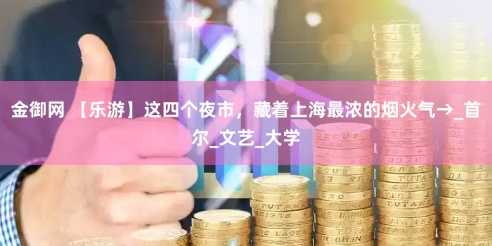 金御网 【乐游】这四个夜市，藏着上海最浓的烟火气→_首尔_文艺_大学