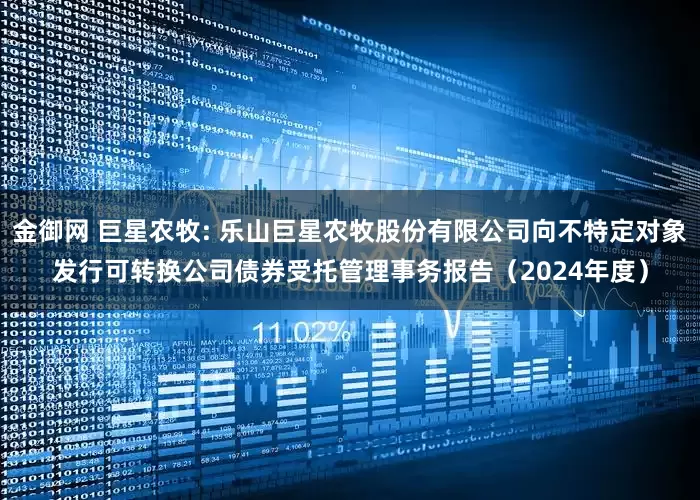 金御网 巨星农牧: 乐山巨星农牧股份有限公司向不特定对象发行可转换公司债券受托管理事务报告（2024年度）