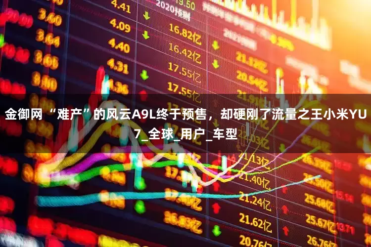 金御网 “难产”的风云A9L终于预售，却硬刚了流量之王小米YU7_全球_用户_车型