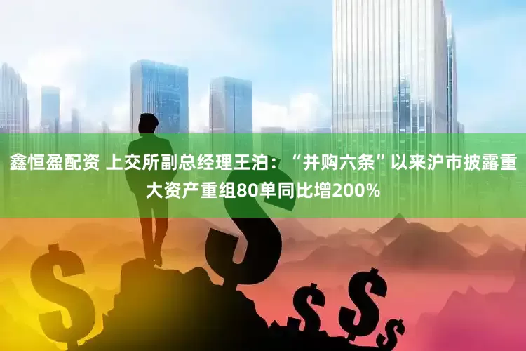 鑫恒盈配资 上交所副总经理王泊：“并购六条”以来沪市披露重大资产重组80单同比增200%