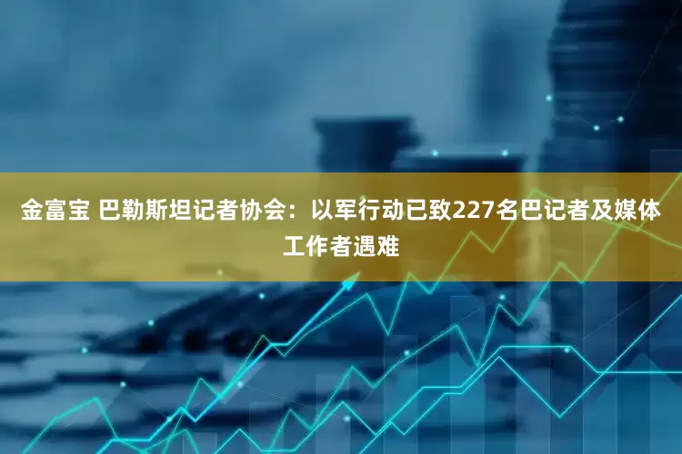 金富宝 巴勒斯坦记者协会：以军行动已致227名巴记者及媒体工作者遇难