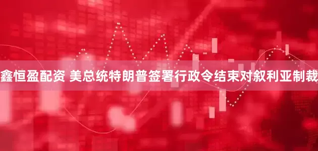 鑫恒盈配资 美总统特朗普签署行政令结束对叙利亚制裁