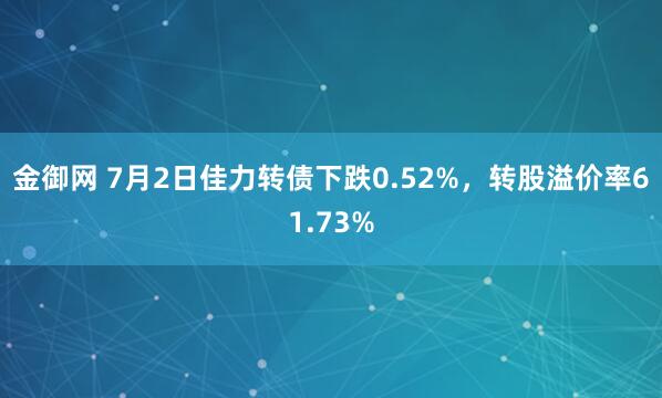 金御网 7月2日佳力转债下跌0.52%，转股溢价率61.73%