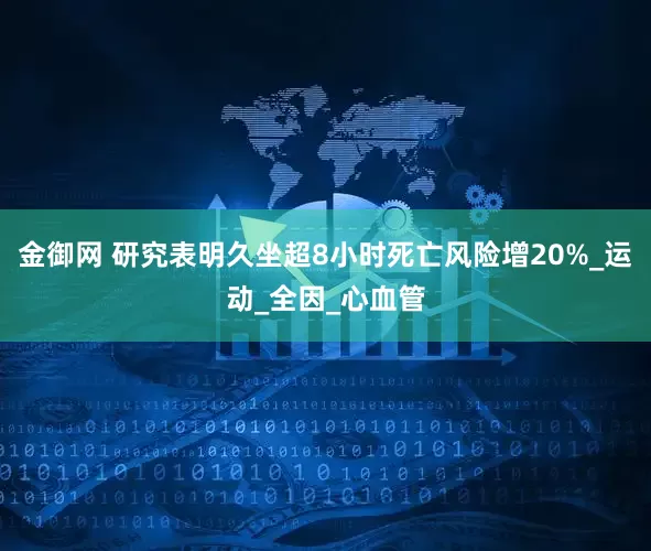 金御网 研究表明久坐超8小时死亡风险增20%_运动_全因_心血管