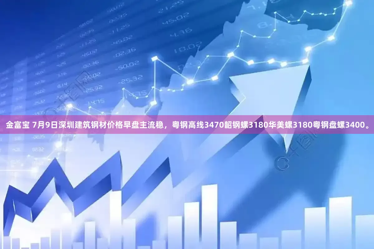 金富宝 7月9日深圳建筑钢材价格早盘主流稳，粤钢高线3470韶钢螺3180华美螺3180粤钢盘螺3400。