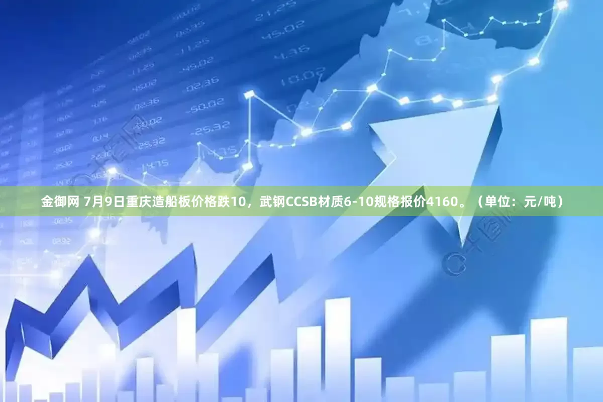 金御网 7月9日重庆造船板价格跌10，武钢CCSB材质6-10规格报价4160。（单位：元/吨）