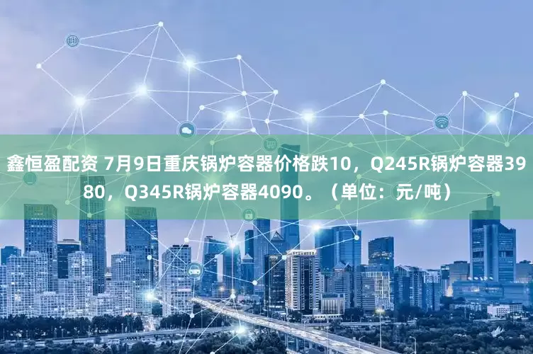 鑫恒盈配资 7月9日重庆锅炉容器价格跌10，Q245R锅炉容器3980，Q345R锅炉容器4090。（单位：元/吨）
