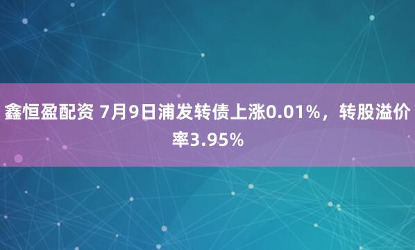 鑫恒盈配资 7月9日浦发转债上涨0.01%，转股溢价率3.95%