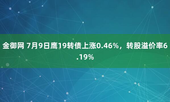 金御网 7月9日鹰19转债上涨0.46%，转股溢价率6.19%