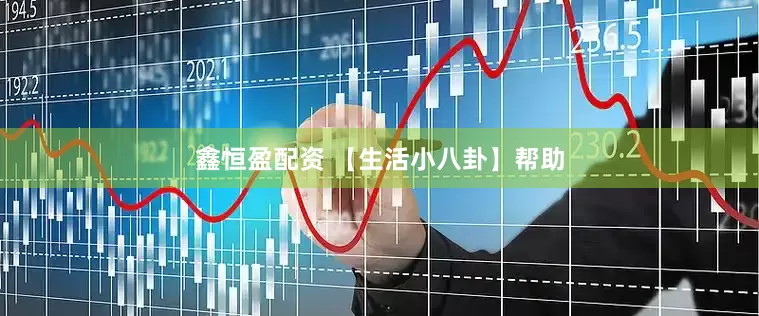 鑫恒盈配资 【生活小八卦】帮助