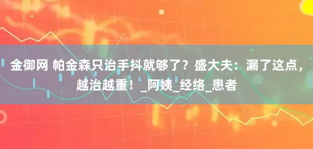 金御网 帕金森只治手抖就够了？盛大夫：漏了这点，越治越重！_阿姨_经络_患者