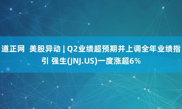 道正网  美股异动 | Q2业绩超预期并上调全年业绩指引 强生(JNJ.US)一度涨超6%