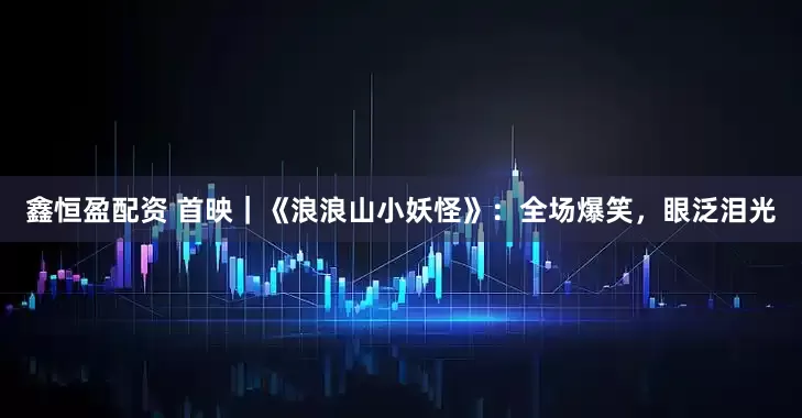 鑫恒盈配资 首映｜《浪浪山小妖怪》：全场爆笑，眼泛泪光