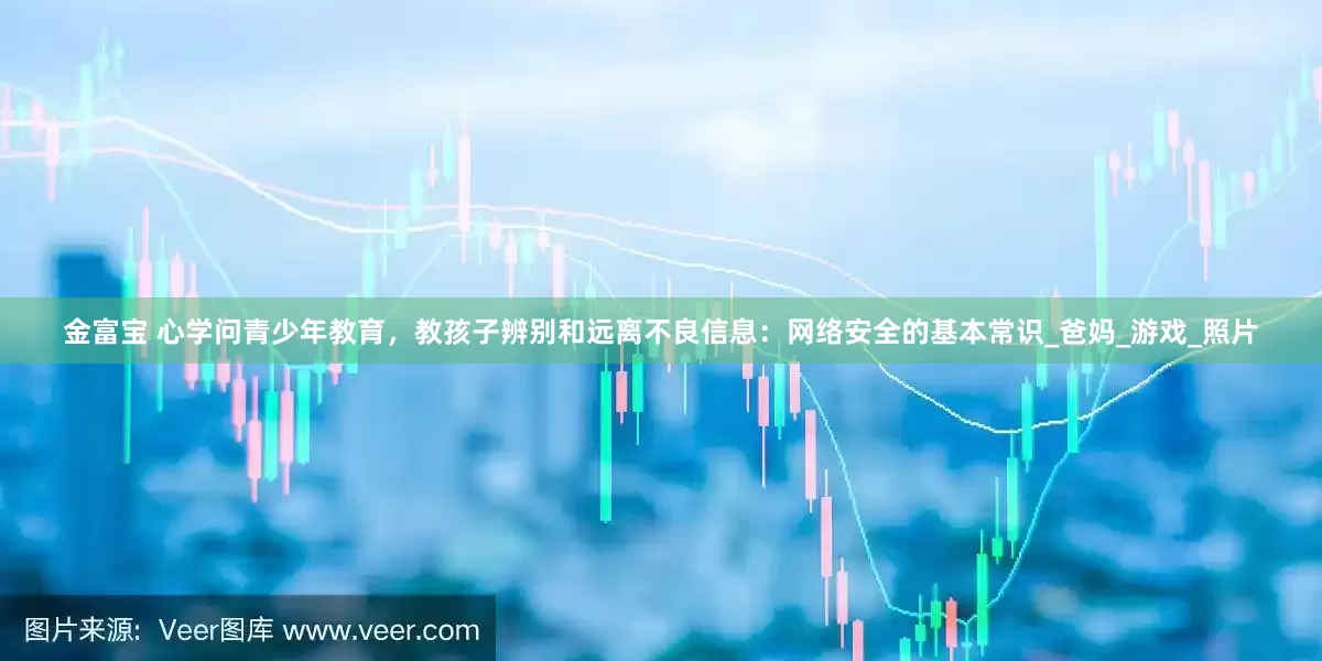 金富宝 心学问青少年教育，教孩子辨别和远离不良信息：网络安全的基本常识_爸妈_游戏_照片