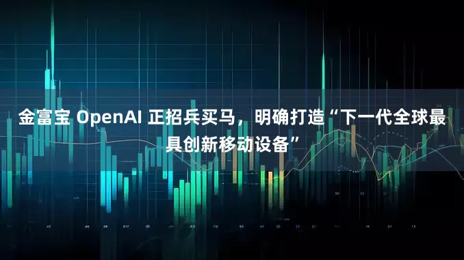 金富宝 OpenAI 正招兵买马，明确打造“下一代全球最具创新移动设备”