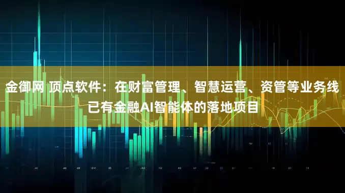 金御网 顶点软件：在财富管理、智慧运营、资管等业务线已有金融AI智能体的落地项目