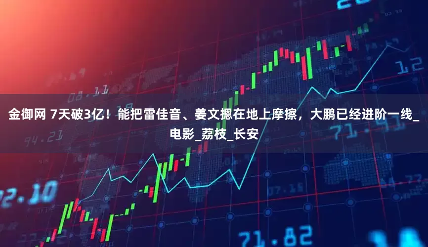 金御网 7天破3亿！能把雷佳音、姜文摁在地上摩擦，大鹏已经进阶一线_电影_荔枝_长安