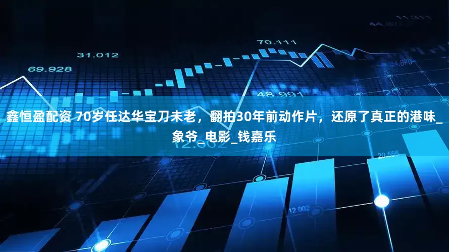 鑫恒盈配资 70岁任达华宝刀未老，翻拍30年前动作片，还原了真正的港味_象爷_电影_钱嘉乐