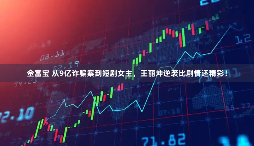 金富宝 从9亿诈骗案到短剧女主，王丽坤逆袭比剧情还精彩！