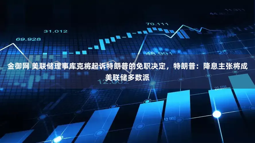 金御网 美联储理事库克将起诉特朗普的免职决定，特朗普：降息主张将成美联储多数派