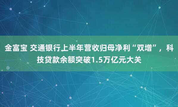 金富宝 交通银行上半年营收归母净利“双增”，科技贷款余额突破1.5万亿元大关