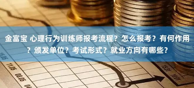 金富宝 心理行为训练师报考流程？怎么报考？有何作用？颁发单位？考试形式？就业方向有哪些？