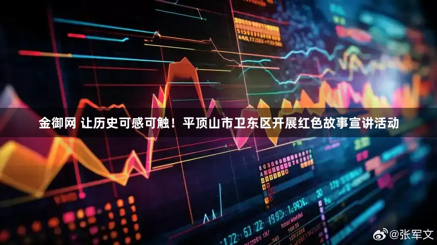 金御网 让历史可感可触！平顶山市卫东区开展红色故事宣讲活动