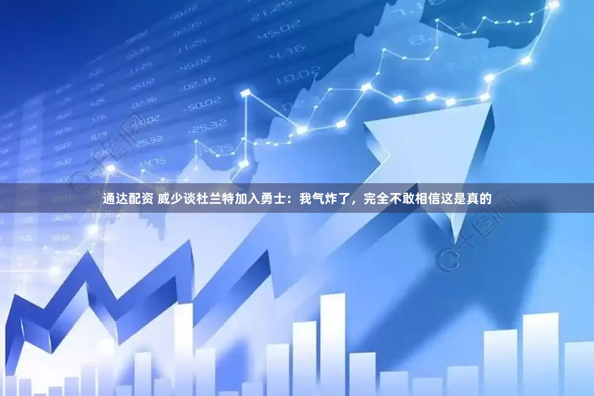 通达配资 威少谈杜兰特加入勇士：我气炸了，完全不敢相信这是真的
