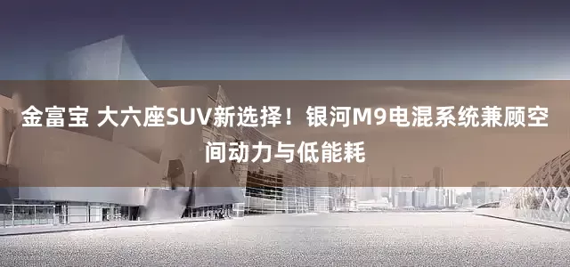 金富宝 大六座SUV新选择！银河M9电混系统兼顾空间动力与低能耗