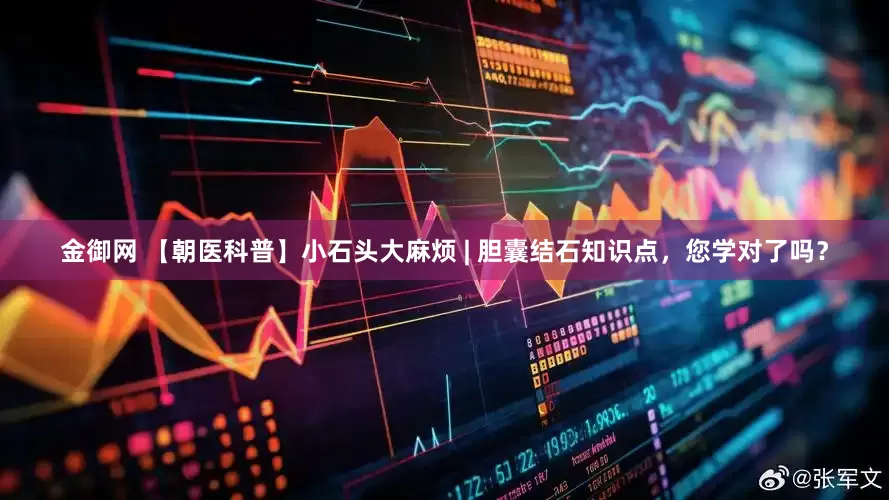 金御网 【朝医科普】小石头大麻烦 | 胆囊结石知识点，您学对了吗？
