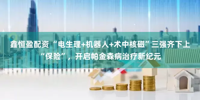 鑫恒盈配资 “电生理+机器人+术中核磁”三强齐下上“保险”，开启帕金森病治疗新纪元