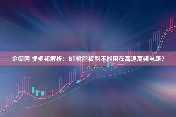 金御网 捷多邦解析：BT树脂板能不能用在高速高频电路？