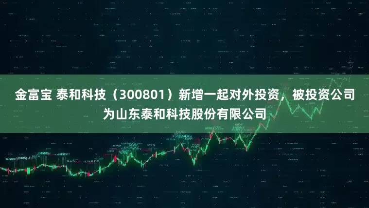 金富宝 泰和科技（300801）新增一起对外投资，被投资公司为山东泰和科技股份有限公司