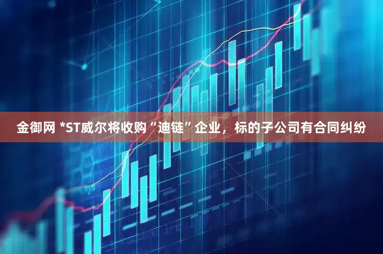 金御网 *ST威尔将收购“迪链”企业，标的子公司有合同纠纷