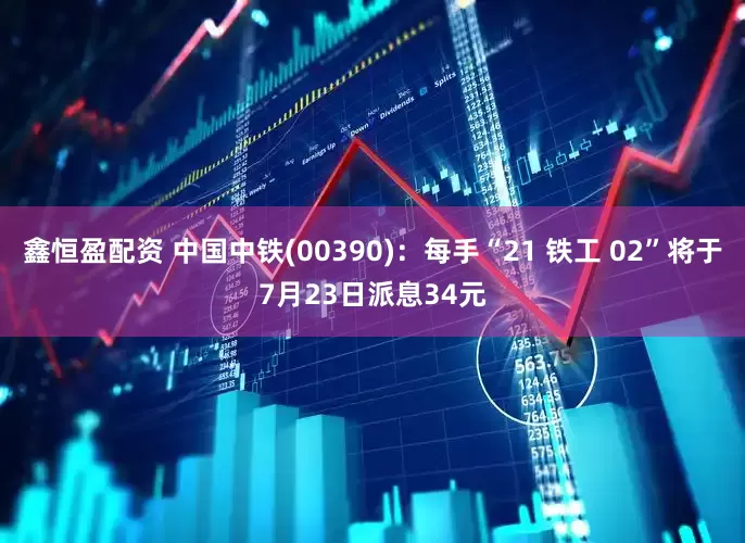 鑫恒盈配资 中国中铁(00390)：每手“21 铁工 02”将于7月23日派息34元
