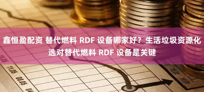 鑫恒盈配资 替代燃料 RDF 设备哪家好？生活垃圾资源化选对替代燃料 RDF 设备是关键