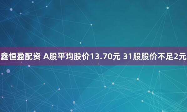 鑫恒盈配资 A股平均股价13.70元 31股股价不足2元