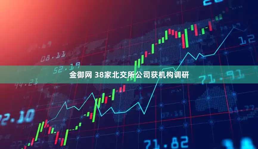 金御网 38家北交所公司获机构调研